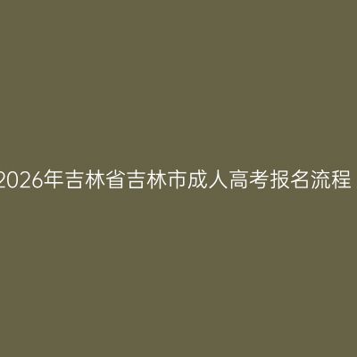 2026年吉林省吉林市成人高考报名流程