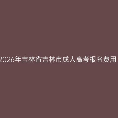 2026年吉林省吉林市成人高考报名费用