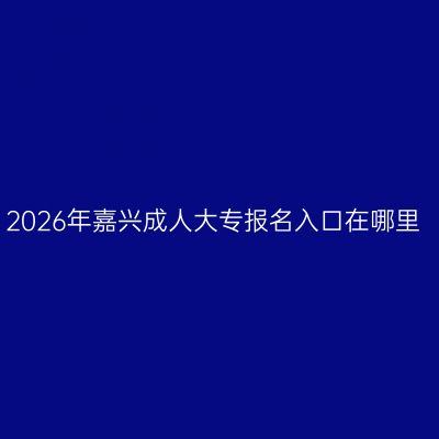 2026年嘉兴成人大专报名入口在哪里