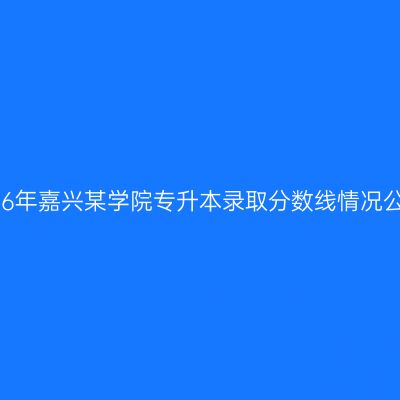 2026年嘉兴某学院专升本录取分数线情况公布