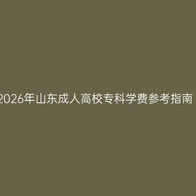 2026年山东成人高校专科学费参考指南