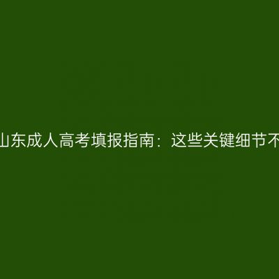 2026年山东成人高考填报指南：这些关键细节不容忽视