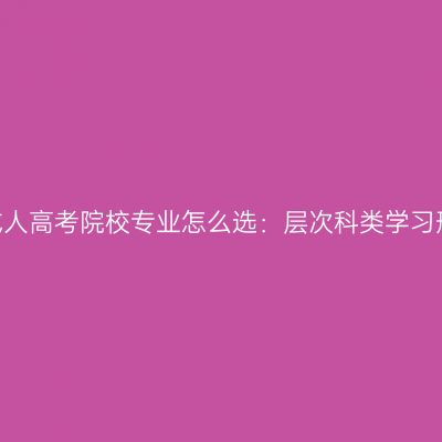 2026年山东成人高考院校专业怎么选：层次科类学习形式与教学点