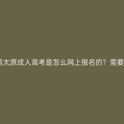 2026年山西太原成人高考是怎么网上报名的？需要注意什么？