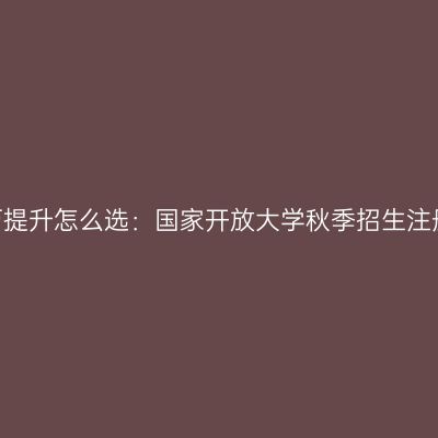 2026年山西学历提升怎么选：国家开放大学秋季招生注册免试入学详解