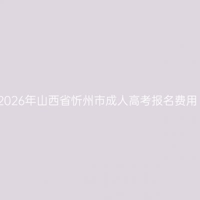 2026年山西省忻州市成人高考报名费用