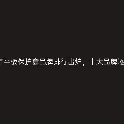 2026年平板保护套品牌排行出炉，十大品牌逐个看！