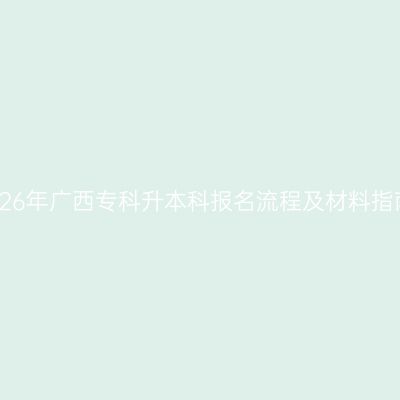 2026年广西专科升本科报名流程及材料指南