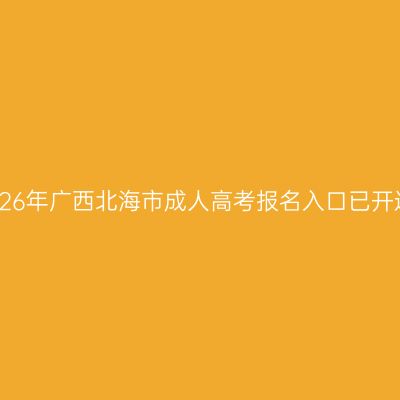 2026年广西北海市成人高考报名入口已开通