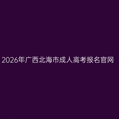 2026年广西北海市成人高考报名官网