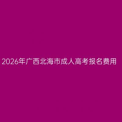 2026年广西北海市成人高考报名费用
