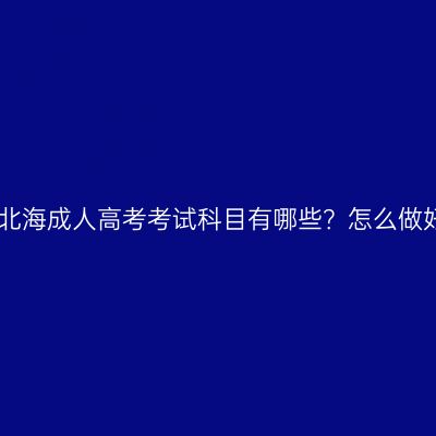 2026年广西北海成人高考考试科目有哪些？怎么做好考试准备？