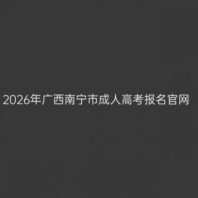 2026年广西南宁市成人高考报名官网