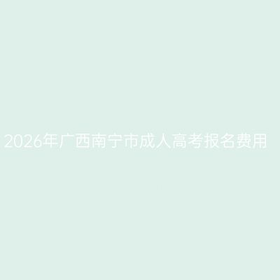 2026年广西南宁市成人高考报名费用