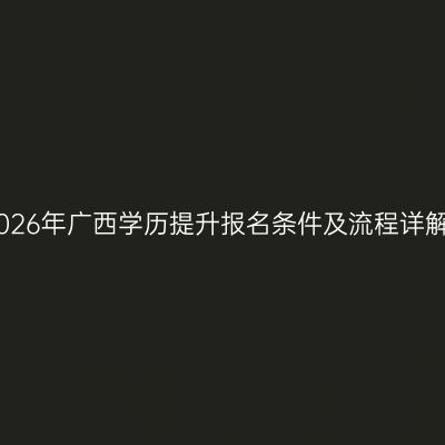 2026年广西学历提升报名条件及流程详解