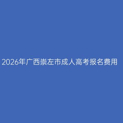 2026年广西崇左市成人高考报名费用