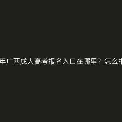 2026年广西成人高考报名入口在哪里？怎么报名？