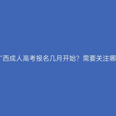 2026年广西成人高考报名几月开始？需要关注哪些信息？