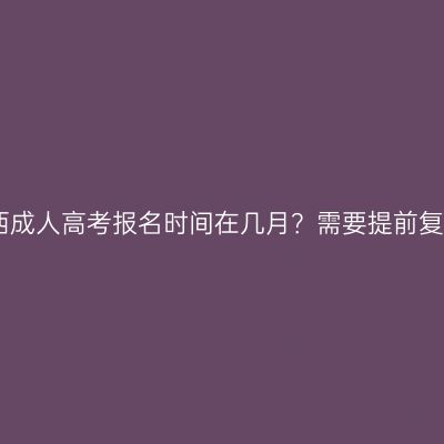 2026年广西成人高考报名时间在几月？需要提前复习备考吗？