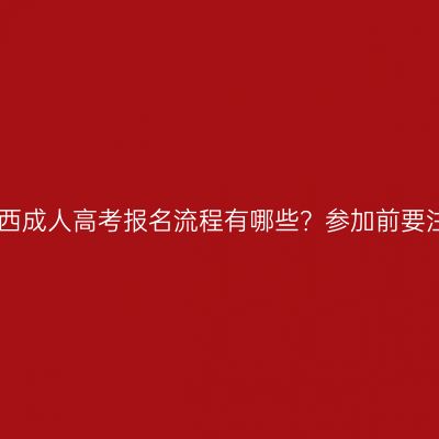2026年广西成人高考报名流程有哪些？参加前要注意哪些？