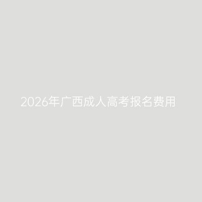 2026年广西成人高考报名费用