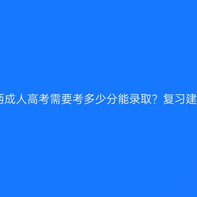 2026年广西成人高考需要考多少分能录取？复习建议有哪些？