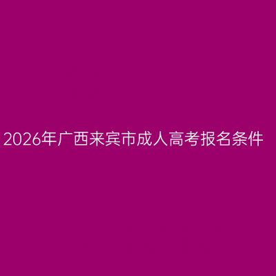 2026年广西来宾市成人高考报名条件