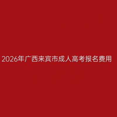 2026年广西来宾市成人高考报名费用