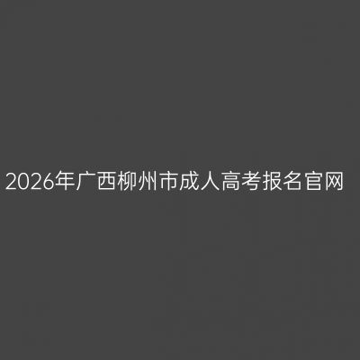 2026年广西柳州市成人高考报名官网