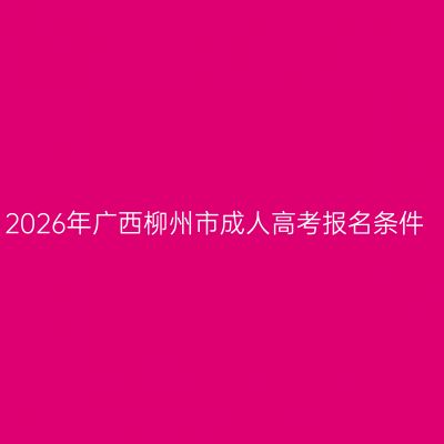 2026年广西柳州市成人高考报名条件