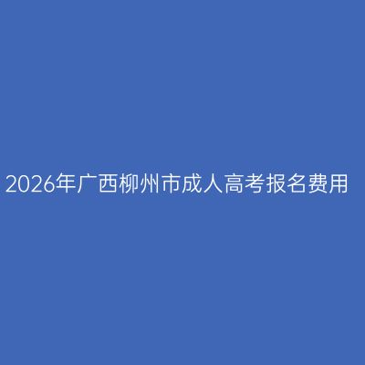2026年广西柳州市成人高考报名费用