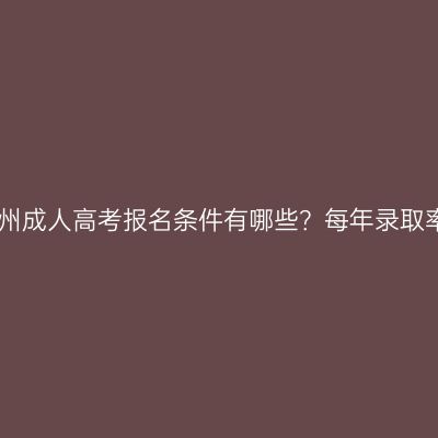 2026年广西柳州成人高考报名条件有哪些？每年录取率大概是多少？