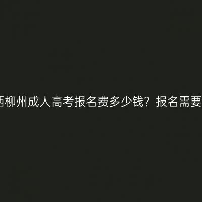 2026年广西柳州成人高考报名费多少钱？报名需要注意什么？