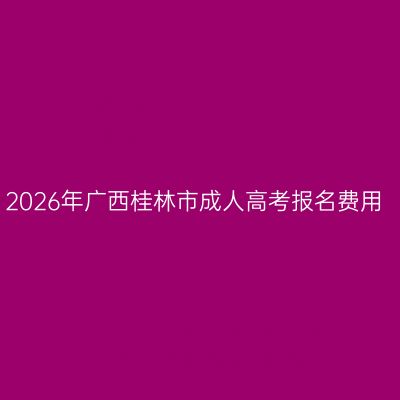 2026年广西桂林市成人高考报名费用