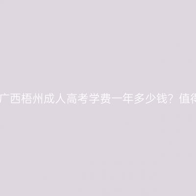 2026年广西梧州成人高考学费一年多少钱？值得读吗？