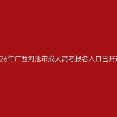 2026年广西河池市成人高考报名入口已开通