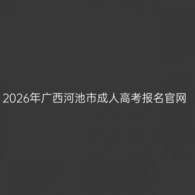 2026年广西河池市成人高考报名官网