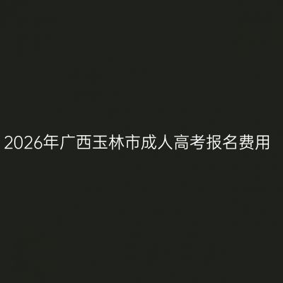 2026年广西玉林市成人高考报名费用