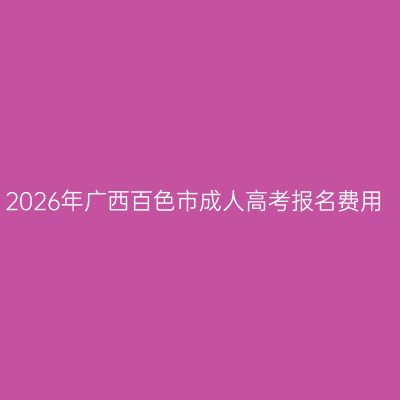 2026年广西百色市成人高考报名费用