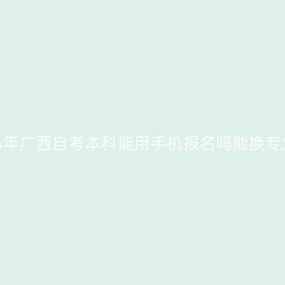 2026年广西自考本科能用手机报名吗能换专业吗