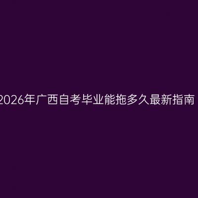 2026年广西自考毕业能拖多久最新指南