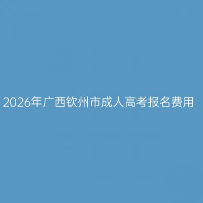 2026年广西钦州市成人高考报名费用