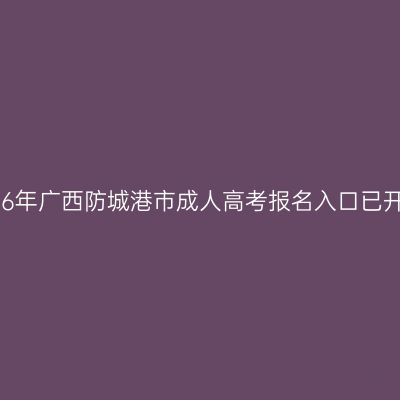 2026年广西防城港市成人高考报名入口已开通