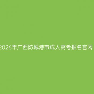 2026年广西防城港市成人高考报名官网