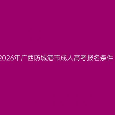 2026年广西防城港市成人高考报名条件