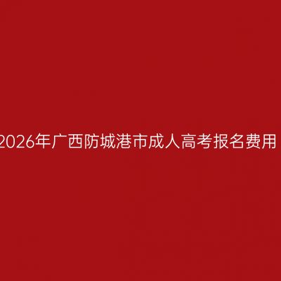 2026年广西防城港市成人高考报名费用
