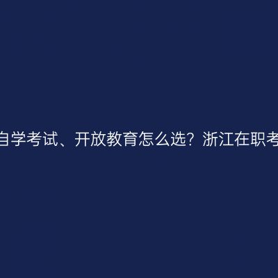 2026年成人高考、自学考试、开放教育怎么选？浙江在职考生为什么多选成考