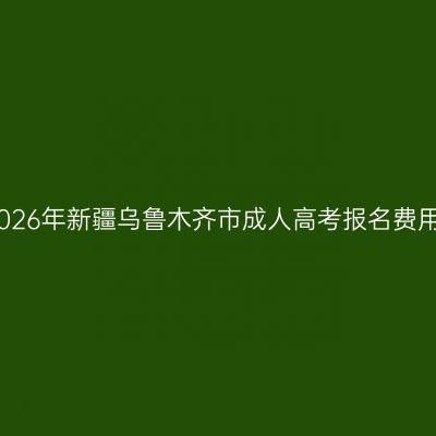 2026年新疆乌鲁木齐市成人高考报名费用