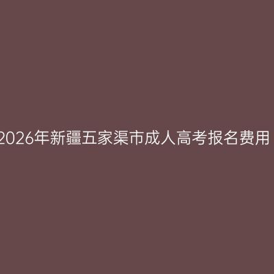 2026年新疆五家渠市成人高考报名费用