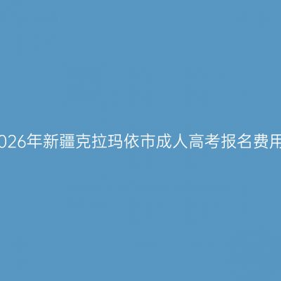 2026年新疆克拉玛依市成人高考报名费用